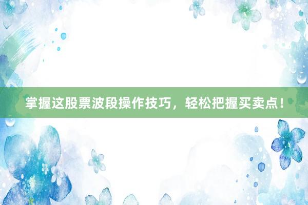 掌握这股票波段操作技巧，轻松把握买卖点！