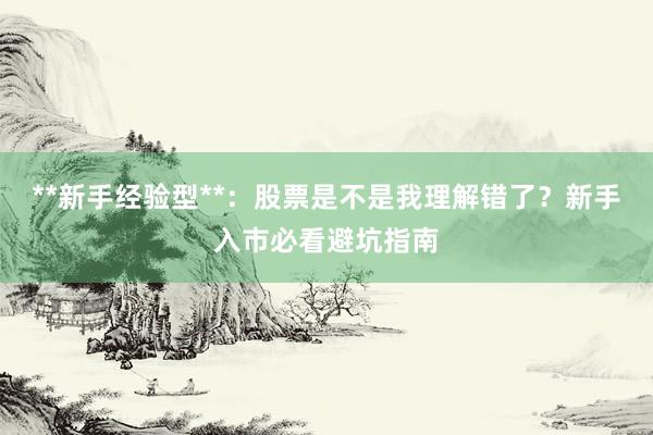 **新手经验型**：股票是不是我理解错了？新手入市必看避坑指南