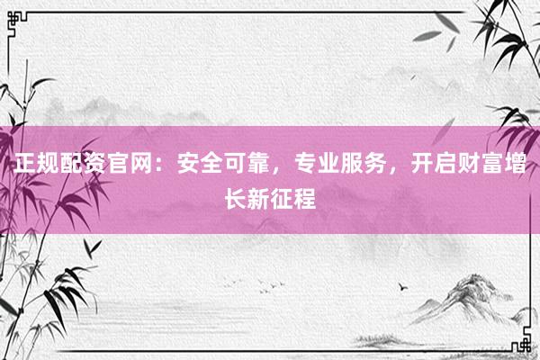 正规配资官网：安全可靠，专业服务，开启财富增长新征程