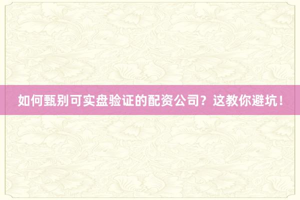如何甄别可实盘验证的配资公司？这教你避坑！