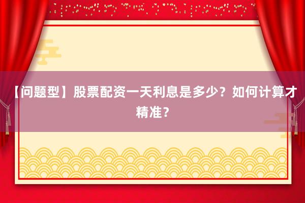 【问题型】股票配资一天利息是多少？如何计算才精准？
