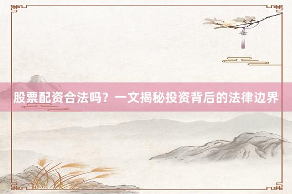 股票配资合法吗？一文揭秘投资背后的法律边界