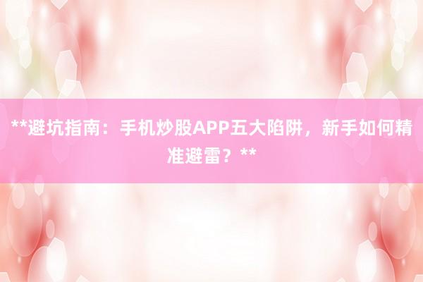 **避坑指南：手机炒股APP五大陷阱，新手如何精准避雷？**