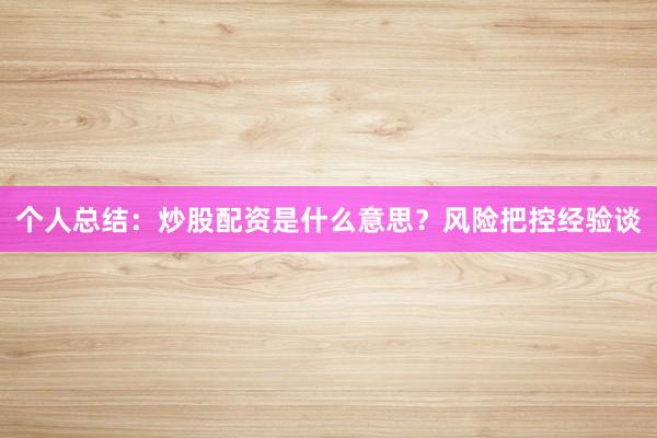 个人总结：炒股配资是什么意思？风险把控经验谈
