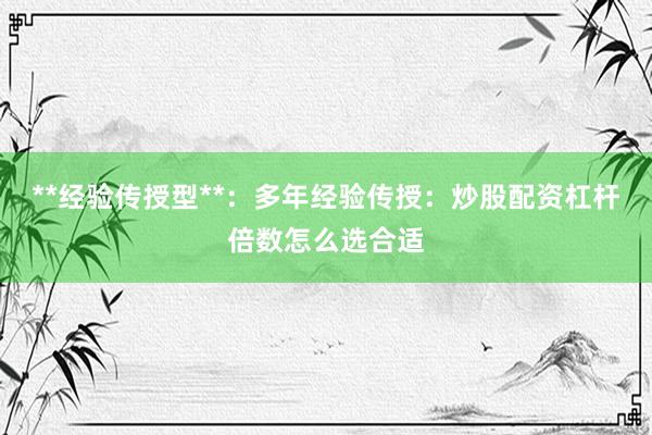 **经验传授型**：多年经验传授：炒股配资杠杆倍数怎么选合适