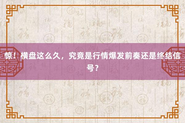 惊！横盘这么久，究竟是行情爆发前奏还是终结信号？