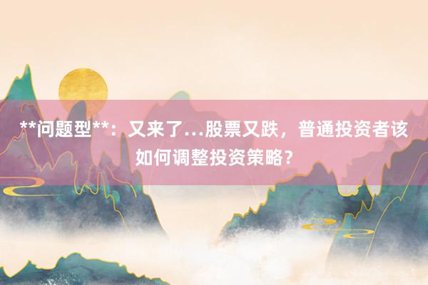 **问题型**：又来了…股票又跌，普通投资者该如何调整投资策略？