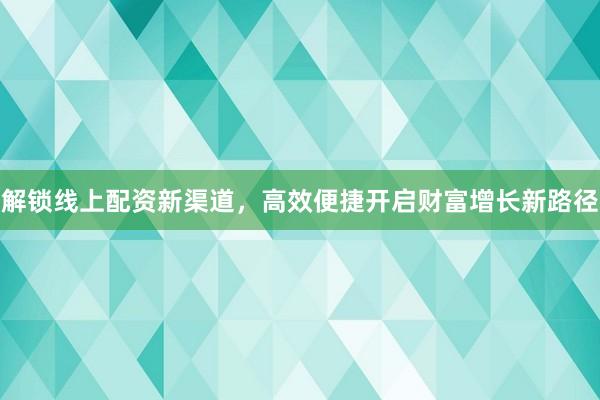 解锁线上配资新渠道，高效便捷开启财富增长新路径