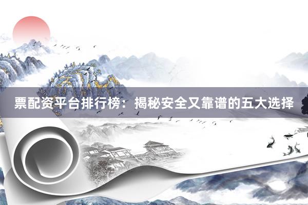 票配资平台排行榜：揭秘安全又靠谱的五大选择