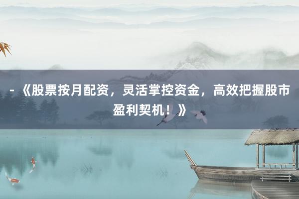 - 《股票按月配资，灵活掌控资金，高效把握股市盈利契机！》