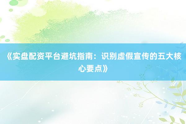 《实盘配资平台避坑指南：识别虚假宣传的五大核心要点》