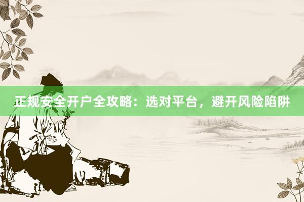 正规安全开户全攻略：选对平台，避开风险陷阱