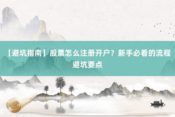 【避坑指南】股票怎么注册开户？新手必看的流程避坑要点