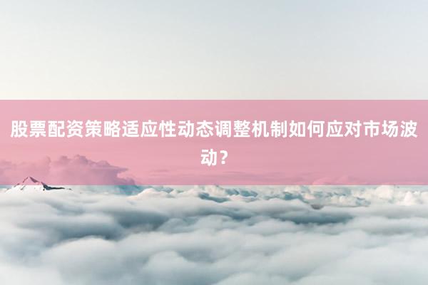 股票配资策略适应性动态调整机制如何应对市场波动？