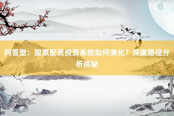 问答型：股票配资投资系统如何演化？深度路径分析揭秘