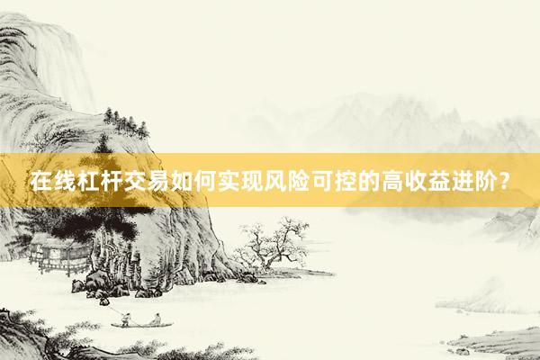 在线杠杆交易如何实现风险可控的高收益进阶？