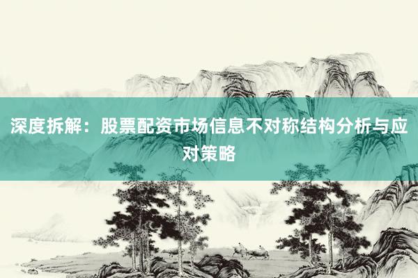 深度拆解：股票配资市场信息不对称结构分析与应对策略