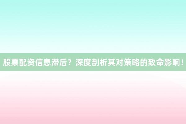 股票配资信息滞后？深度剖析其对策略的致命影响！