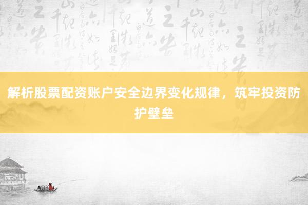 解析股票配资账户安全边界变化规律，筑牢投资防护壁垒