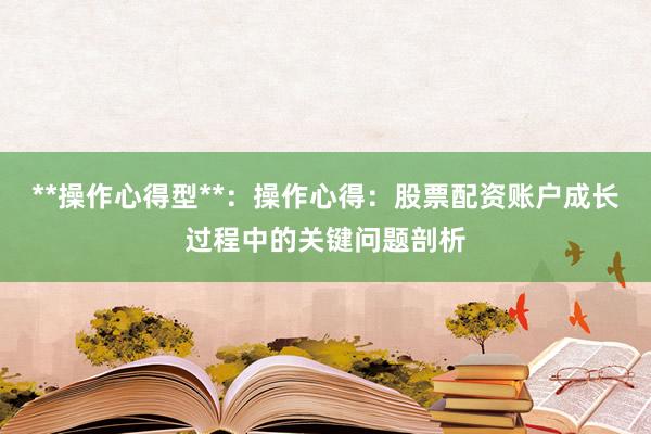 **操作心得型**:操作心得:股票配资账户成长过程中的关键问题剖析