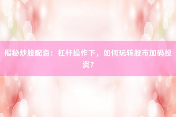 揭秘炒股配资:杠杆操作下,如何玩转股市加码投资?