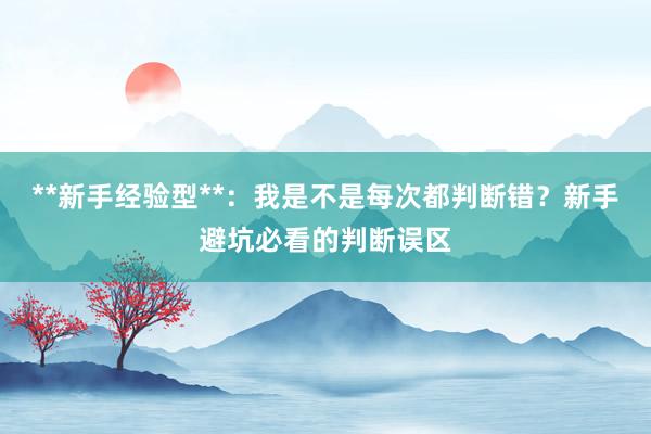 **新手经验型**:我是不是每次都判断错?新手避坑必看的判断误区