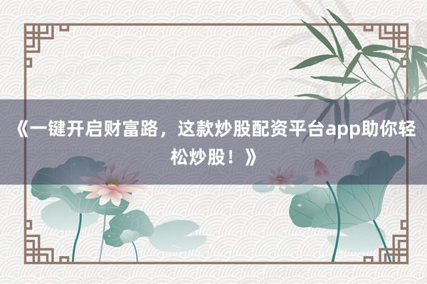 《一键开启财富路,这款炒股配资平台app助你轻松炒股!》