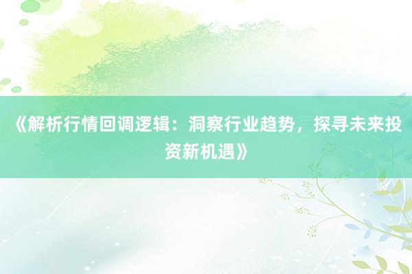 《解析行情回调逻辑：洞察行业趋势，探寻未来投资新机遇》