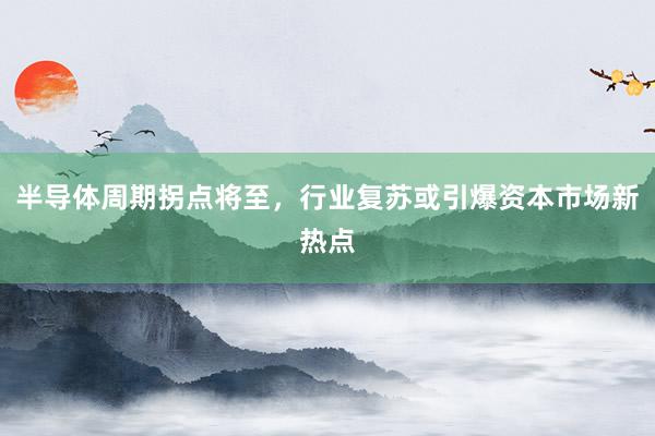 半导体周期拐点将至，行业复苏或引爆资本市场新热点
