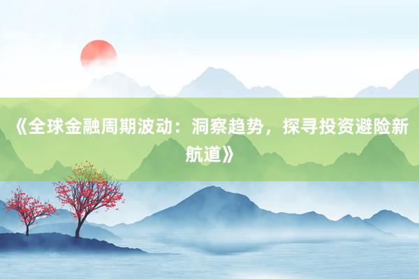 《全球金融周期波动：洞察趋势，探寻投资避险新航道》