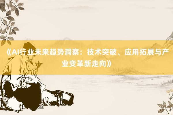《AI行业未来趋势洞察：技术突破、应用拓展与产业变革新走向》