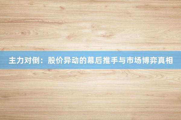 主力对倒：股价异动的幕后推手与市场博弈真相