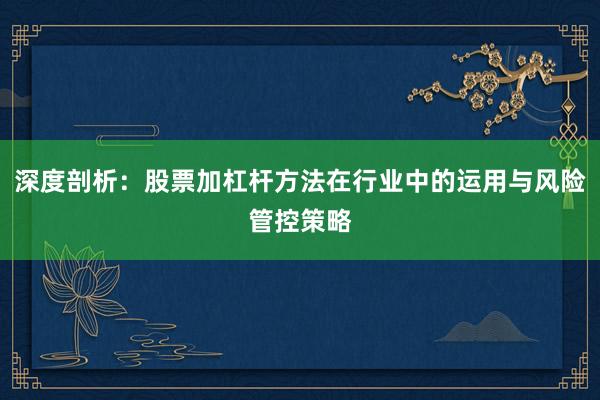 深度剖析：股票加杠杆方法在行业中的运用与风险管控策略