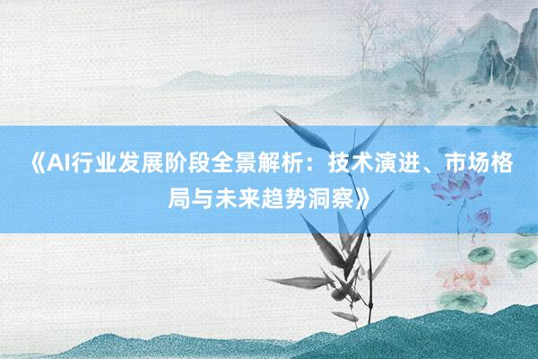 《AI行业发展阶段全景解析：技术演进、市场格局与未来趋势洞察》