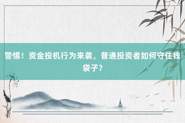 警惕！资金投机行为来袭，普通投资者如何守住钱袋子？