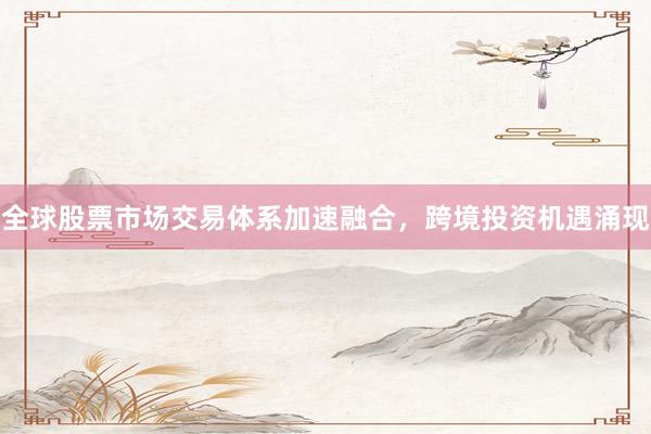 全球股票市场交易体系加速融合，跨境投资机遇涌现