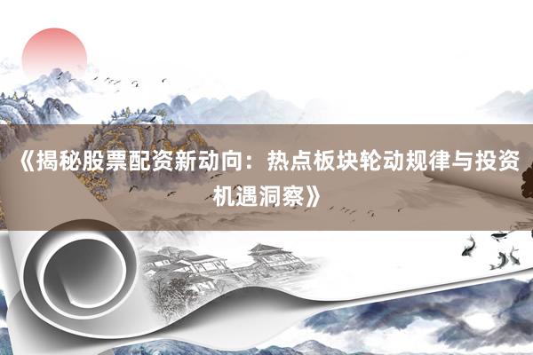《揭秘股票配资新动向：热点板块轮动规律与投资机遇洞察》