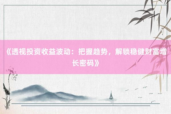 《透视投资收益波动：把握趋势，解锁稳健财富增长密码》