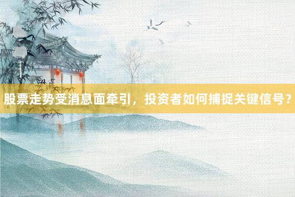 股票走势受消息面牵引，投资者如何捕捉关键信号？