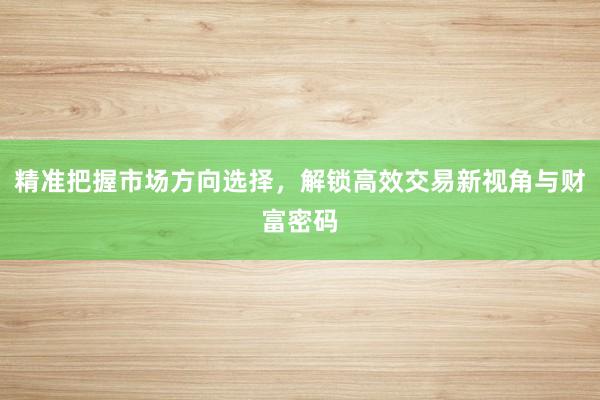 精准把握市场方向选择，解锁高效交易新视角与财富密码