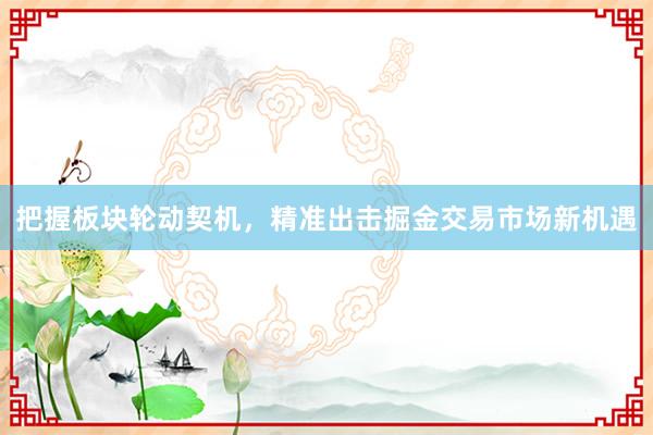 把握板块轮动契机，精准出击掘金交易市场新机遇