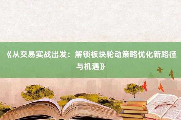 《从交易实战出发：解锁板块轮动策略优化新路径与机遇》