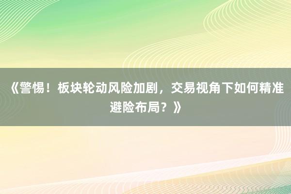 《警惕！板块轮动风险加剧，交易视角下如何精准避险布局？》