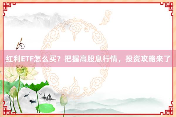 红利ETF怎么买?把握高股息行情,投资攻略来了