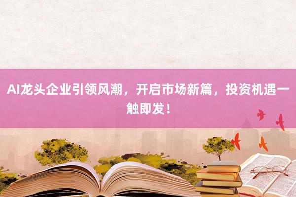 AI龙头企业引领风潮，开启市场新篇，投资机遇一触即发！