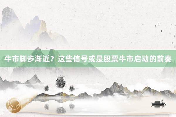 牛市脚步渐近？这些信号或是股票牛市启动的前奏