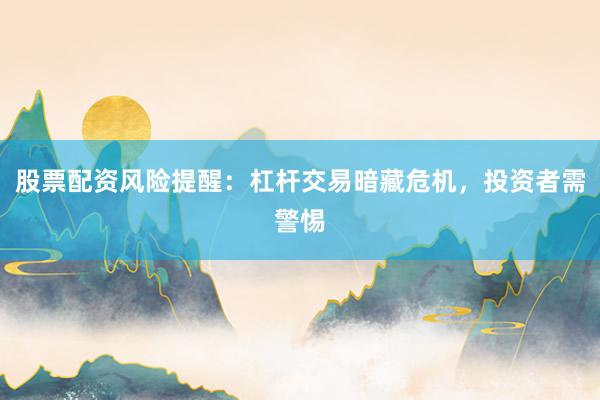 股票配资风险提醒：杠杆交易暗藏危机，投资者需警惕