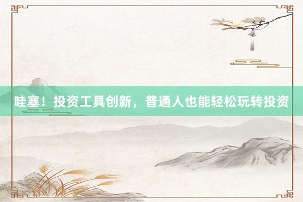 哇塞！投资工具创新，普通人也能轻松玩转投资