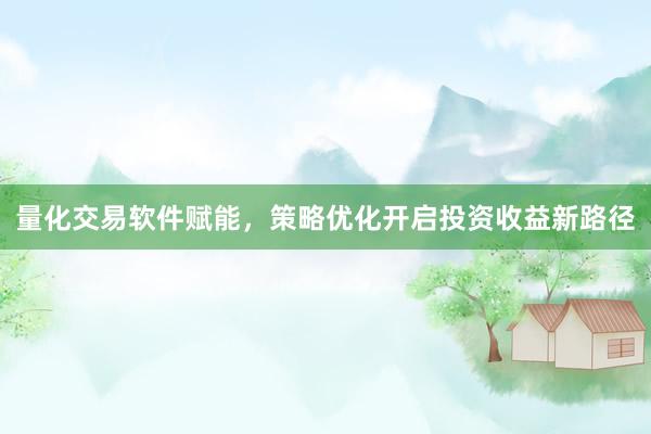 量化交易软件赋能，策略优化开启投资收益新路径