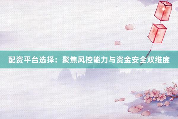 配资平台选择：聚焦风控能力与资金安全双维度